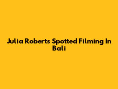 Julia Roberts Spotted Filming In Bali