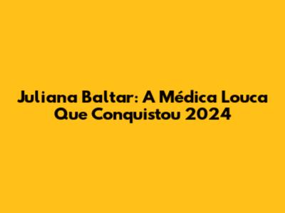 Juliana Baltar: A Médica Louca Que Conquistou 2024