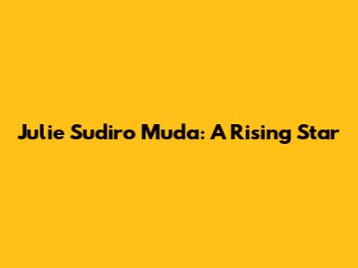 Julie Sudiro Muda: A Rising Star