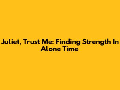 Juliet, Trust Me: Finding Strength In Alone Time