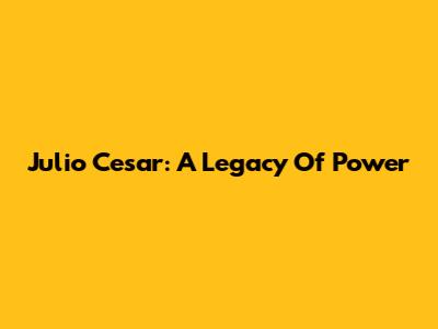 Julio Cesar: A Legacy Of Power