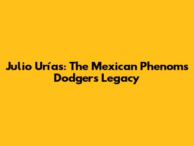 Julio Urías: The Mexican Phenom's Dodgers Legacy