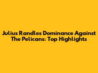 Julius Randle's Dominance Against The Pelicans: Top Highlights