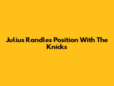 Julius Randle's Position With The Knicks