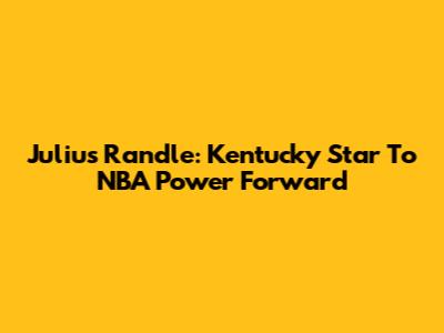 Julius Randle: Kentucky Star To NBA Power Forward