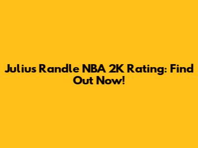 Julius Randle NBA 2K Rating: Find Out Now!