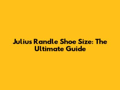 Julius Randle Shoe Size: The Ultimate Guide