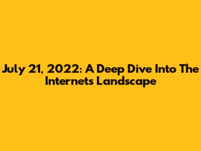 July 21, 2022: A Deep Dive Into The Internet's Landscape
