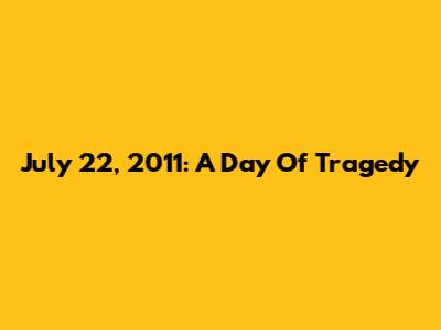 July 22, 2011: A Day Of Tragedy
