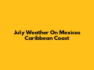 July Weather On Mexico's Caribbean Coast