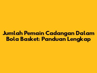 Jumlah Pemain Cadangan Dalam Bola Basket: Panduan Lengkap