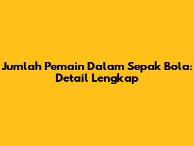 Jumlah Pemain Dalam Sepak Bola: Detail Lengkap