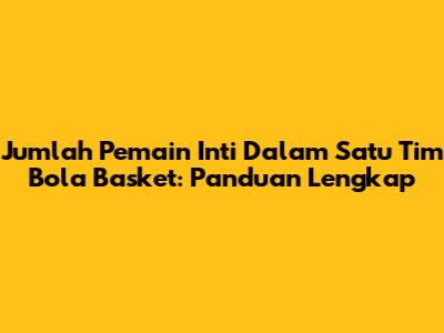 Jumlah Pemain Inti Dalam Satu Tim Bola Basket: Panduan Lengkap