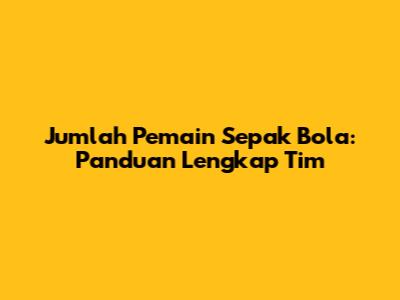 Jumlah Pemain Sepak Bola: Panduan Lengkap Tim