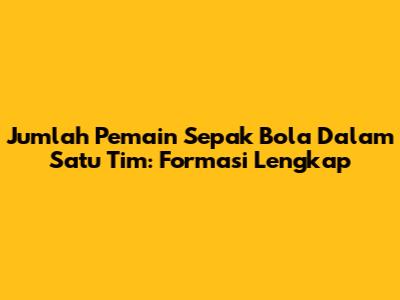 Jumlah Pemain Sepak Bola Dalam Satu Tim: Formasi Lengkap