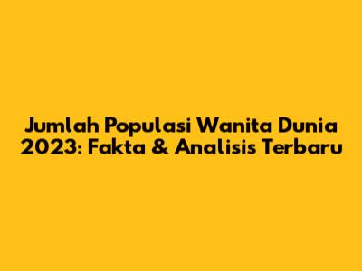 Jumlah Populasi Wanita Dunia 2023: Fakta & Analisis Terbaru