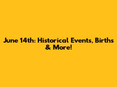 June 14th: Historical Events, Births & More!