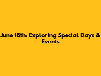 June 18th: Exploring Special Days & Events