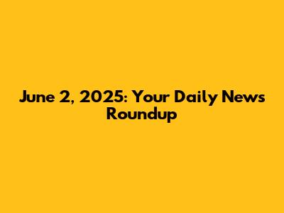 June 2, 2025: Your Daily News Roundup