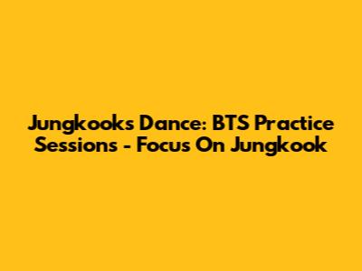 Jungkook's Dance: BTS Practice Sessions - Focus On Jungkook