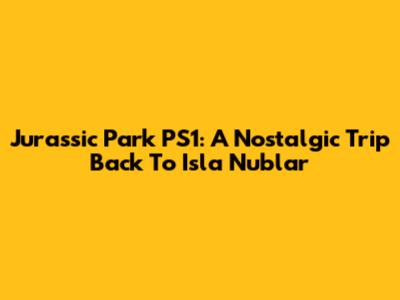 Jurassic Park PS1: A Nostalgic Trip Back To Isla Nublar