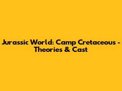 Jurassic World: Camp Cretaceous - Theories & Cast