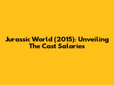 Jurassic World (2015): Unveiling The Cast Salaries