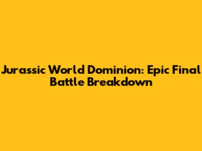 Jurassic World Dominion: Epic Final Battle Breakdown