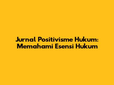 Jurnal Positivisme Hukum: Memahami Esensi Hukum