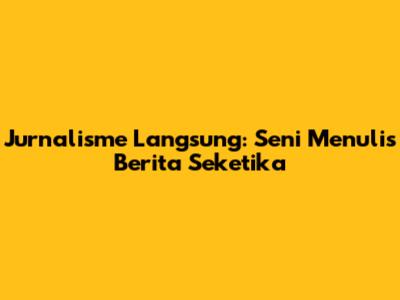 Jurnalisme Langsung: Seni Menulis Berita Seketika