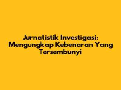 Jurnalistik Investigasi: Mengungkap Kebenaran Yang Tersembunyi