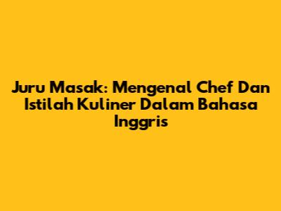 Juru Masak: Mengenal Chef Dan Istilah Kuliner Dalam Bahasa Inggris