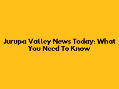 Jurupa Valley News Today: What You Need To Know