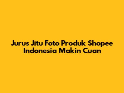 Jurus Jitu Foto Produk Shopee Indonesia Makin Cuan