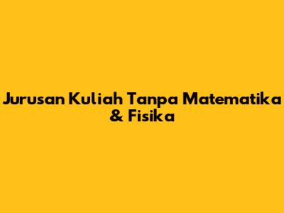 Jurusan Kuliah Tanpa Matematika & Fisika