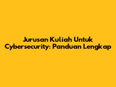 Jurusan Kuliah Untuk Cybersecurity: Panduan Lengkap