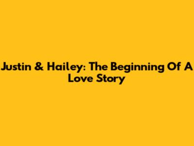 Justin & Hailey: The Beginning Of A Love Story