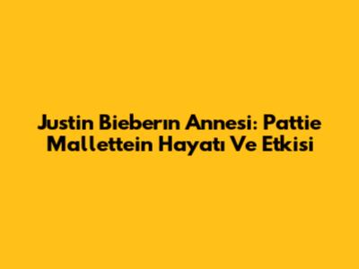 Justin Bieber'ın Annesi: Pattie Mallette'in Hayatı Ve Etkisi