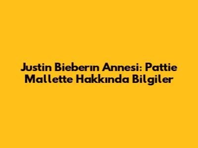 Justin Bieber'ın Annesi: Pattie Mallette Hakkında Bilgiler
