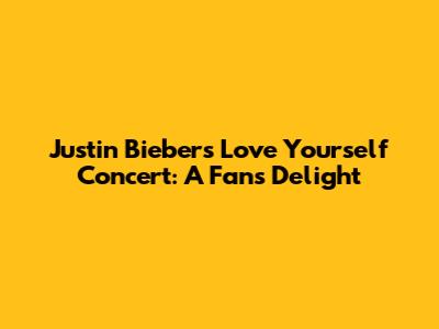 Justin Bieber's 'Love Yourself' Concert: A Fan's Delight