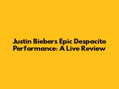 Justin Bieber's Epic Despacito Performance: A Live Review