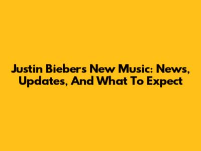 Justin Bieber's New Music: News, Updates, And What To Expect