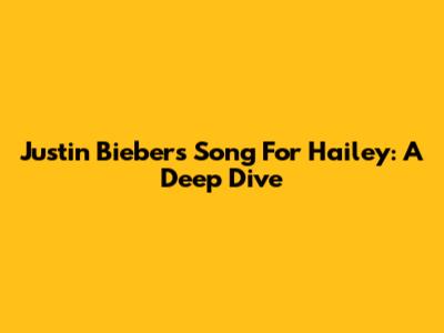 Justin Bieber's Song For Hailey: A Deep Dive