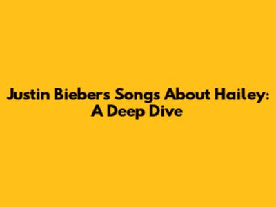 Justin Bieber's Songs About Hailey: A Deep Dive
