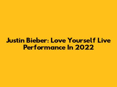Justin Bieber: Love Yourself Live Performance In 2022