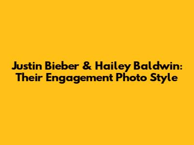 Justin Bieber & Hailey Baldwin: Their Engagement Photo Style