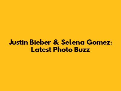 Justin Bieber & Selena Gomez: Latest Photo Buzz