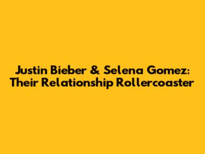 Justin Bieber & Selena Gomez: Their Relationship Rollercoaster
