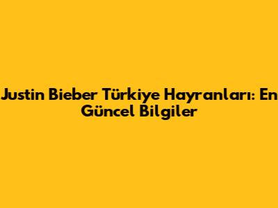 Justin Bieber Türkiye Hayranları: En Güncel Bilgiler
