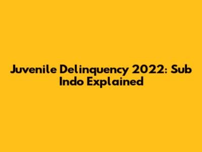 Juvenile Delinquency 2022: Sub Indo Explained